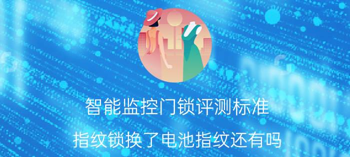 智能监控门锁评测标准 指纹锁换了电池指纹还有吗？